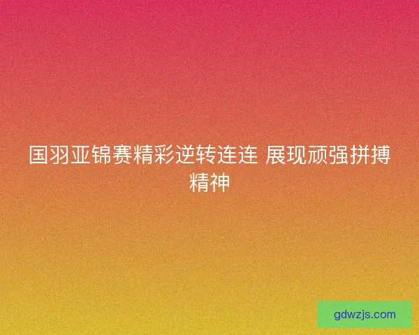 国羽亚锦赛精彩逆转连连 展现顽强拼搏精神