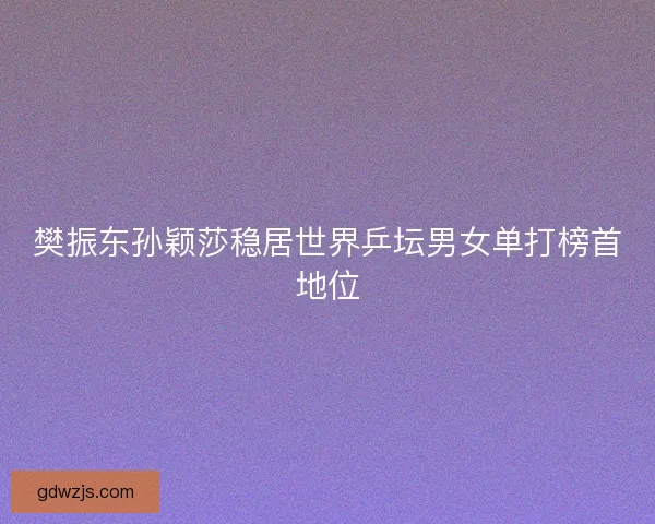 樊振东孙颖莎稳居世界乒坛男女单打榜首地位