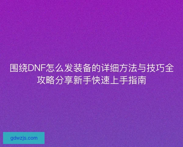 围绕DNF怎么发装备的详细方法与技巧全攻略分享新手快速上手指南