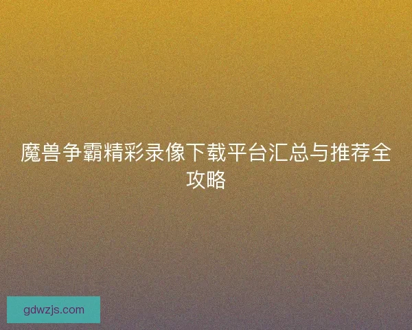 魔兽争霸精彩录像下载平台汇总与推荐全攻略