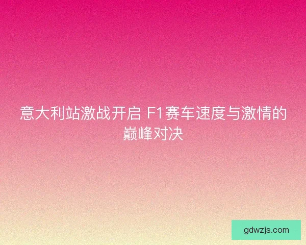 意大利站激战开启 F1赛车速度与激情的巅峰对决