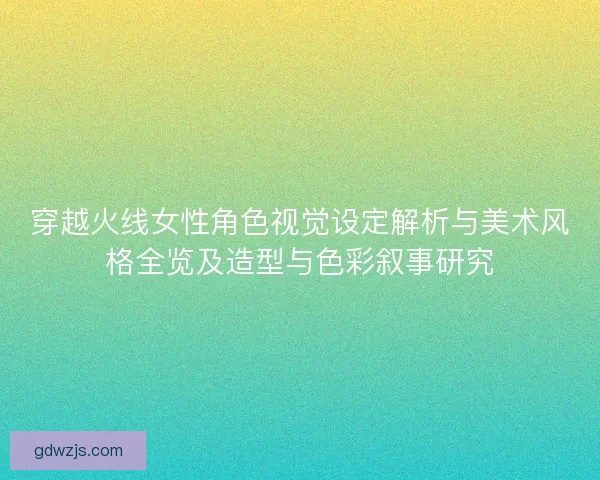 穿越火线女性角色视觉设定解析与美术风格全览及造型与色彩叙事研究