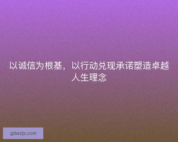 以诚信为根基，以行动兑现承诺塑造卓越人生理念