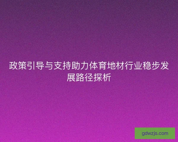 政策引导与支持助力体育地材行业稳步发展路径探析