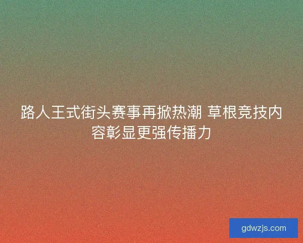 路人王式街头赛事再掀热潮 草根竞技内容彰显更强传播力