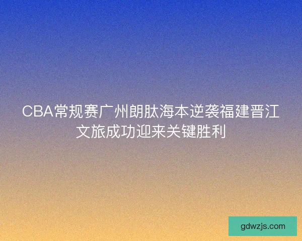 CBA常规赛广州朗肽海本逆袭福建晋江文旅成功迎来关键胜利