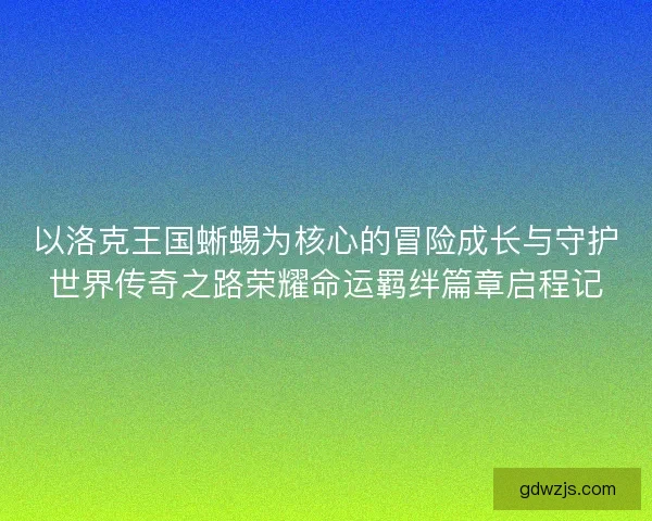 以洛克王国蜥蜴为核心的冒险成长与守护世界传奇之路荣耀命运羁绊篇章启程记