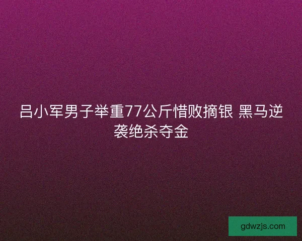 吕小军男子举重77公斤惜败摘银 黑马逆袭绝杀夺金