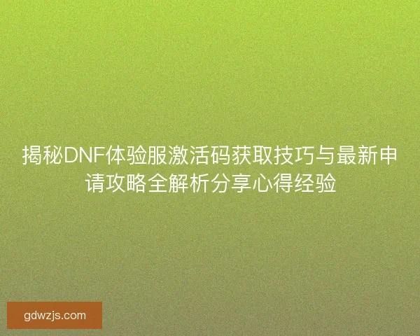 揭秘DNF体验服激活码获取技巧与最新申请攻略全解析分享心得经验