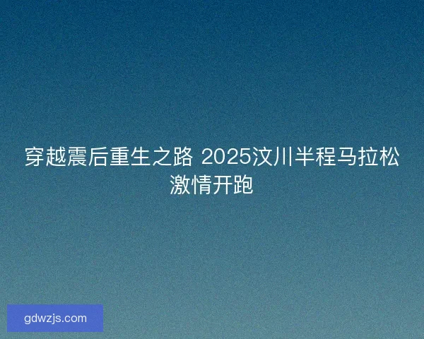 穿越震后重生之路 2025汶川半程马拉松激情开跑