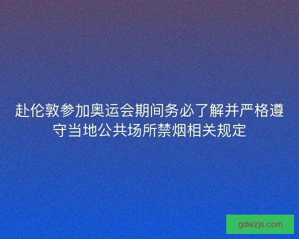 赴伦敦参加奥运会期间务必了解并严格遵守当地公共场所禁烟相关规定
