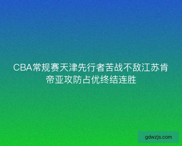 CBA常规赛天津先行者苦战不敌江苏肯帝亚攻防占优终结连胜