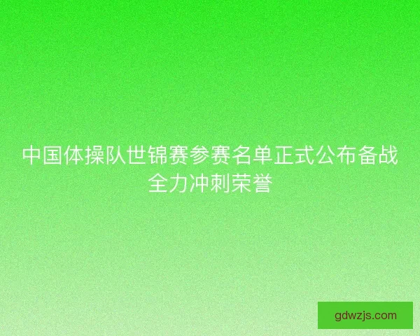 中国体操队世锦赛参赛名单正式公布备战全力冲刺荣誉