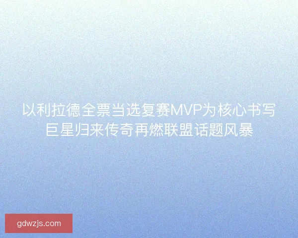 以利拉德全票当选复赛MVP为核心书写巨星归来传奇再燃联盟话题风暴