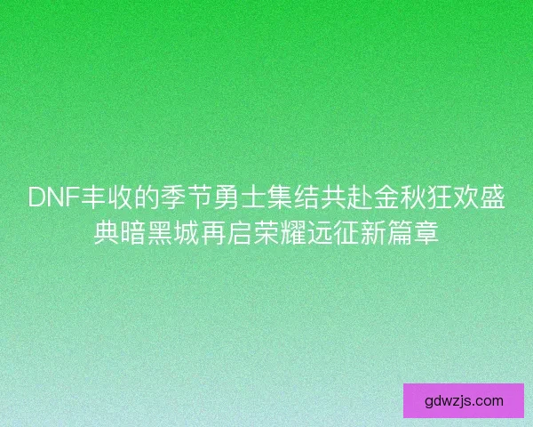 DNF丰收的季节勇士集结共赴金秋狂欢盛典暗黑城再启荣耀远征新篇章