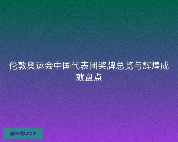 伦敦奥运会中国代表团奖牌总览与辉煌成就盘点
