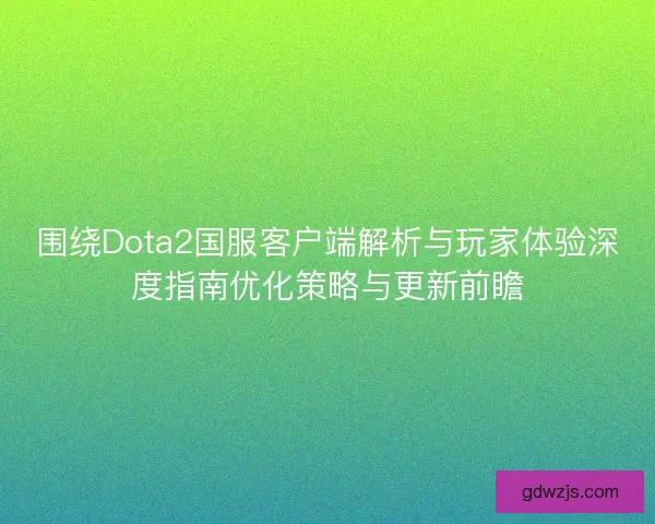 围绕Dota2国服客户端解析与玩家体验深度指南优化策略与更新前瞻