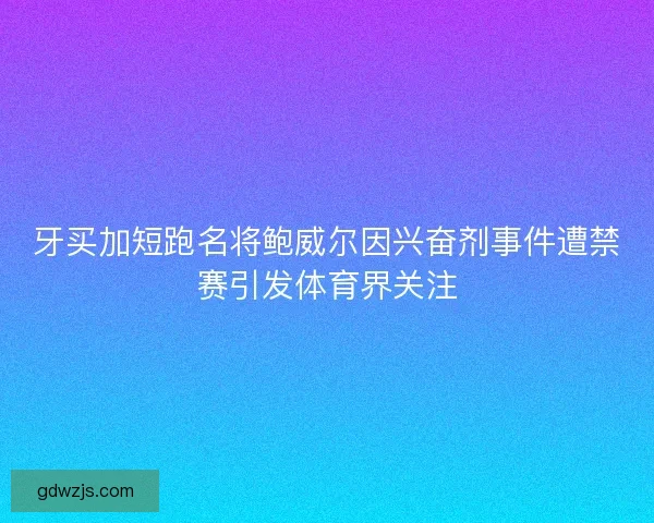 牙买加短跑名将鲍威尔因兴奋剂事件遭禁赛引发体育界关注